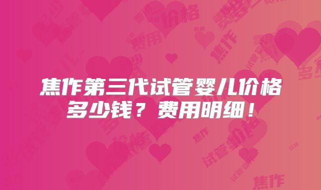 焦作第三代试管婴儿价格多少钱?费用明细!