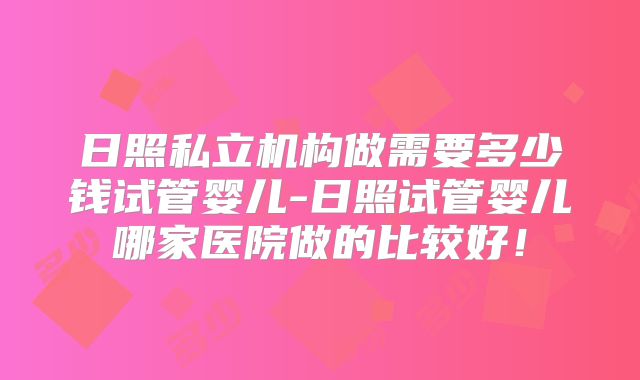 日照私立机构做需要多少钱试管婴儿-日照试管婴儿哪家医院做的比较好！