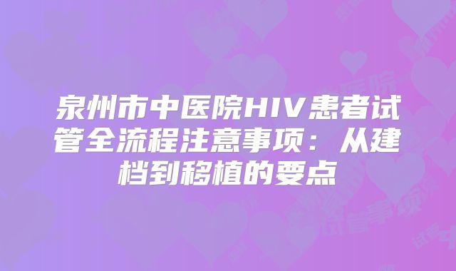泉州市中医院HIV患者试管全流程注意事项：从建档到移植的要点