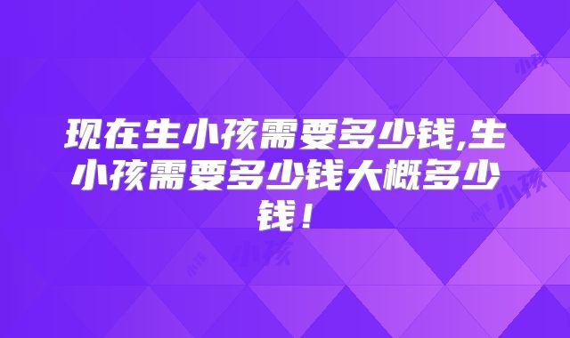 现在生小孩需要多少钱,生小孩需要多少钱大概多少钱！