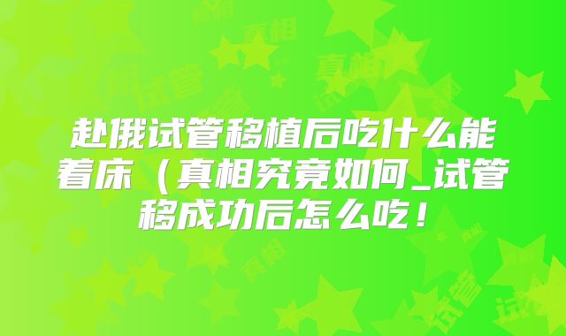 赴俄试管移植后吃什么能着床(真相究竟如何_试管移成功后怎么吃!