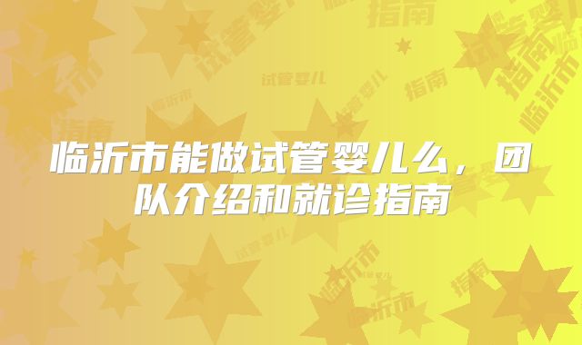 临沂市能做试管婴儿么,团队介绍和就诊指南