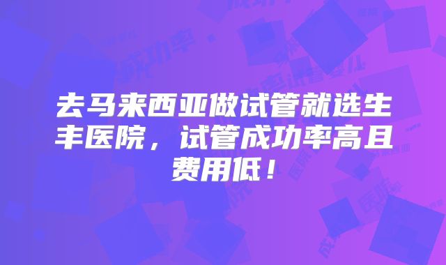 去马来西亚做试管就选生丰医院，试管成功率高且费用低！
