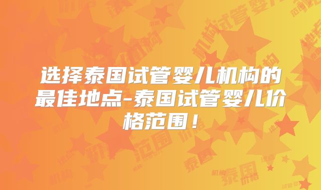 选择泰国试管婴儿机构的最佳地点-泰国试管婴儿价格范围！