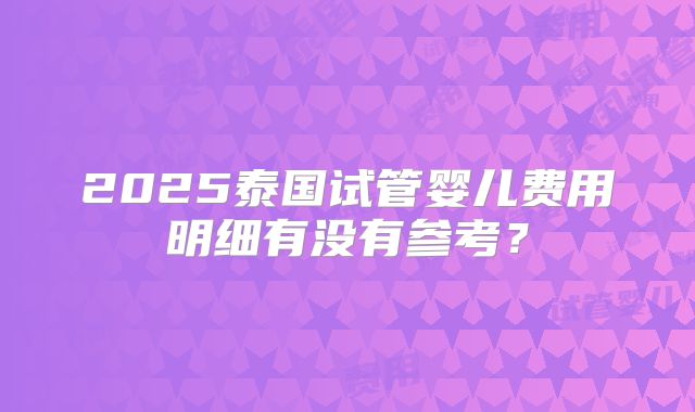 2025泰国试管婴儿费用明细有没有参考？