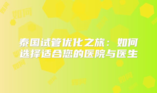 泰国试管优化之旅：如何选择适合您的医院与医生
