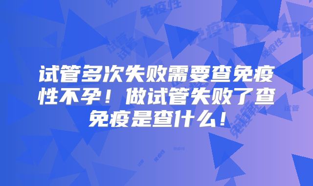 试管多次失败需要查免疫性不孕!做试管失败了查免疫是查什么!