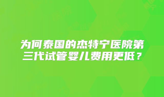 为何泰国的杰特宁医院第三代试管婴儿费用更低？