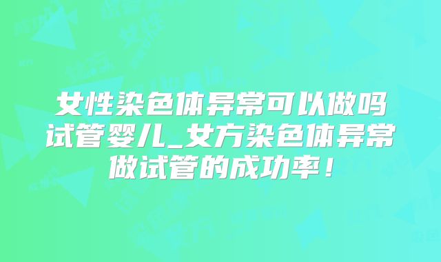 女性染色体异常可以做吗试管婴儿_女方染色体异常做试管的成功率！