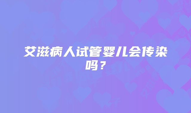 艾滋病人试管婴儿会传染吗？