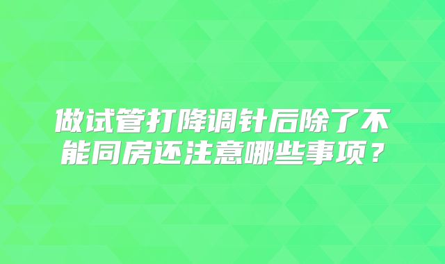 做试管打降调针后除了不能同房还注意哪些事项?