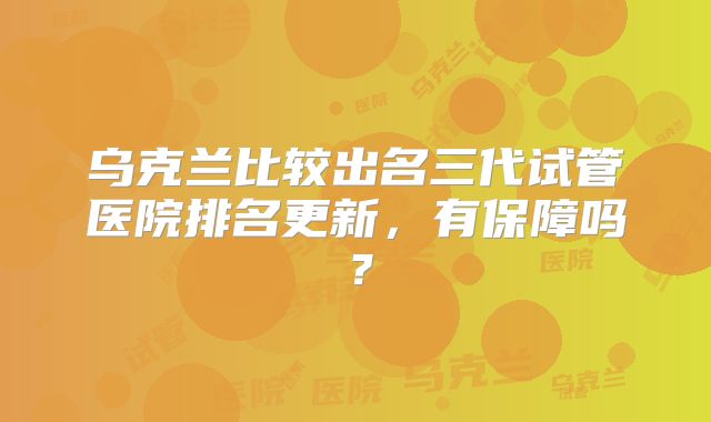 乌克兰比较出名三代试管医院排名更新，有保障吗？