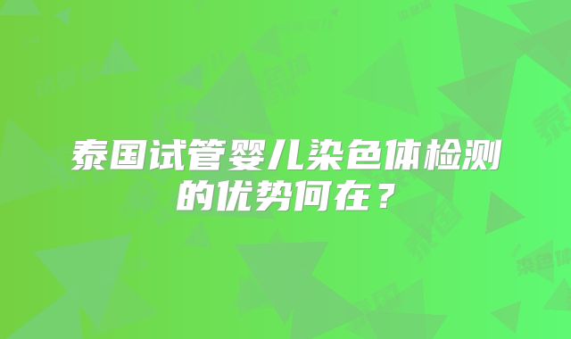 泰国试管婴儿染色体检测的优势何在？