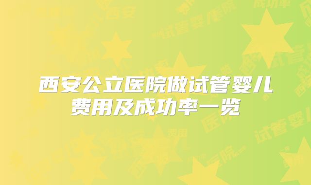 西安公立医院做试管婴儿费用及成功率一览