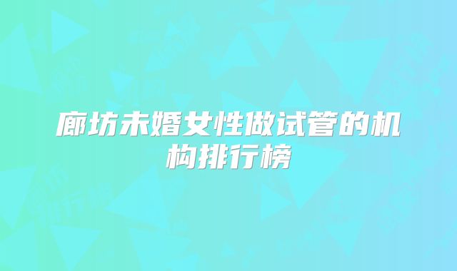 廊坊未婚女性做试管的机构排行榜