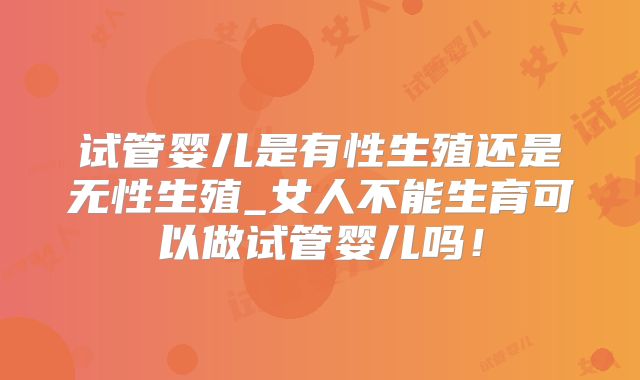 试管婴儿是有性生殖还是无性生殖_女人不能生育可以做试管婴儿吗!