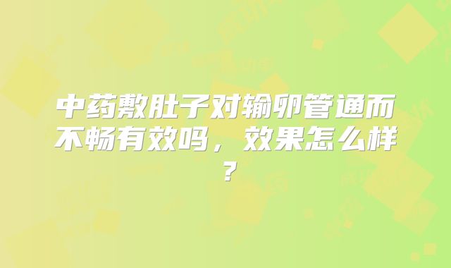 中药敷肚子对输卵管通而不畅有效吗，效果怎么样？