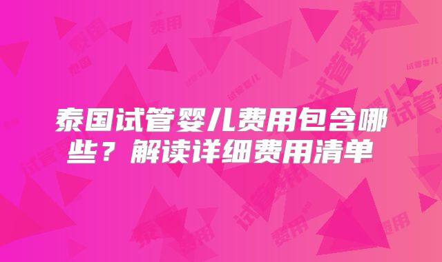泰国试管婴儿费用包含哪些？解读详细费用清单