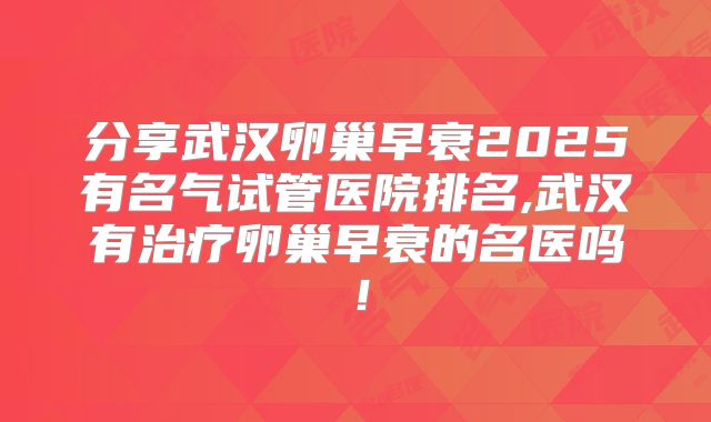 分享武汉卵巢早衰2025有名气试管医院排名,武汉有治疗卵巢早衰的名医吗!