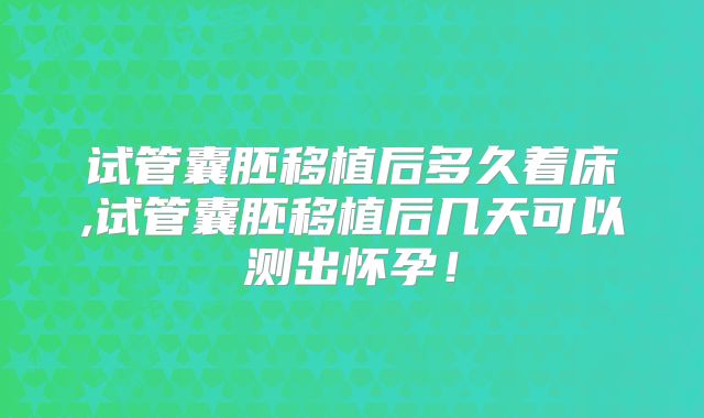 试管囊胚移植后多久着床,试管囊胚移植后几天可以测出怀孕!