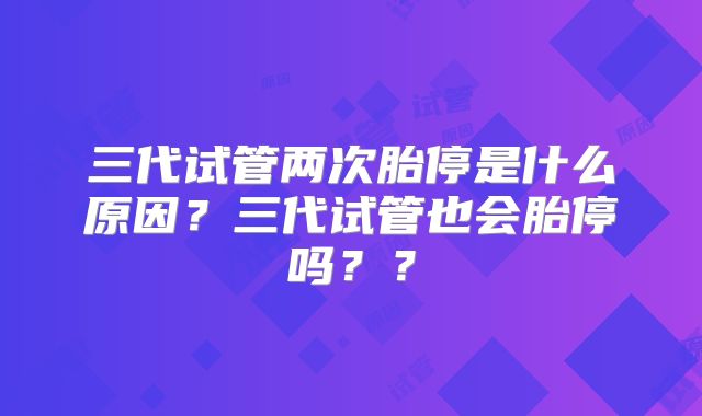 三代试管两次胎停是什么原因?三代试管也会胎停吗??