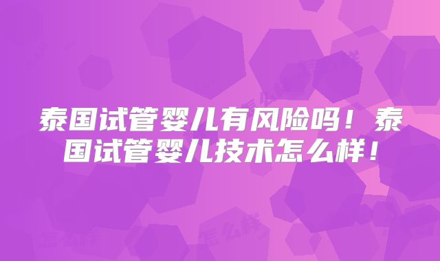 泰国试管婴儿有风险吗！泰国试管婴儿技术怎么样！