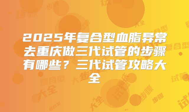 2025年复合型血脂异常去重庆做三代试管的步骤有哪些?三代试管攻略大全