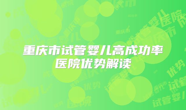 重庆市试管婴儿高成功率医院优势解读