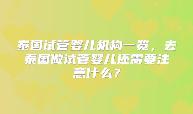 泰国试管婴儿机构一览，去泰国做试管婴儿还需要注意什么？