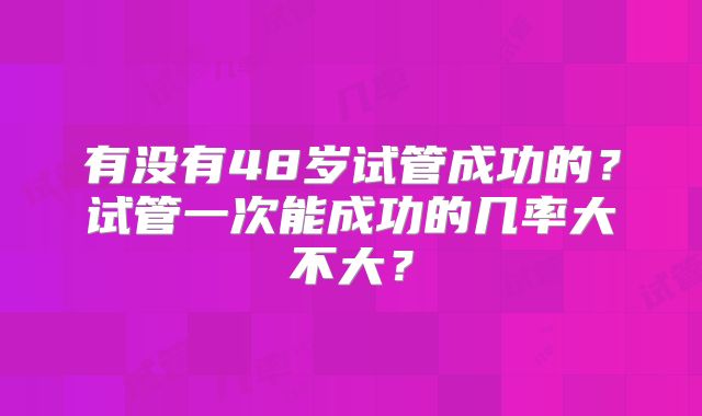 有没有48岁试管成功的?试管一次能成功的几率大不大?