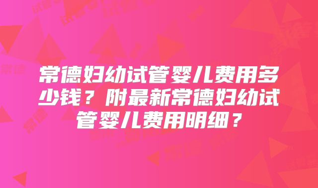 常德妇幼试管婴儿费用多少钱？附最新常德妇幼试管婴儿费用明细？