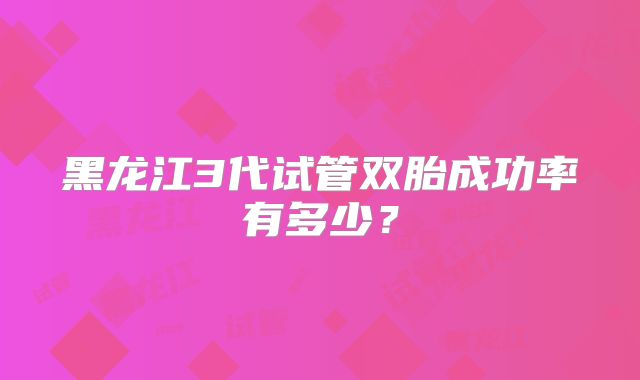 黑龙江3代试管双胎成功率有多少?