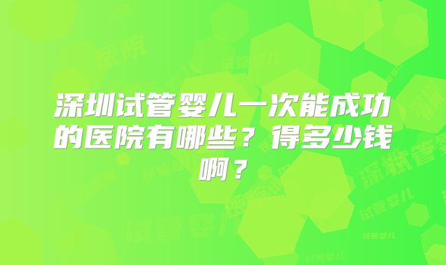深圳试管婴儿一次能成功的医院有哪些？得多少钱啊？