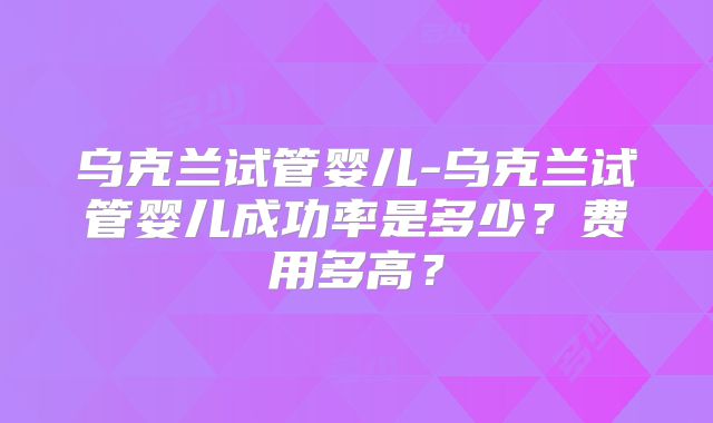 乌克兰试管婴儿-乌克兰试管婴儿成功率是多少？费用多高？