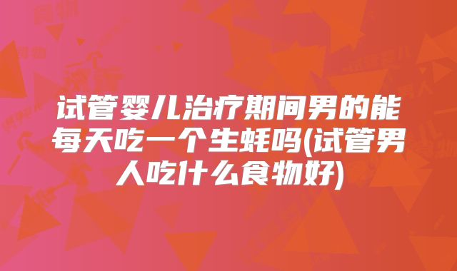 试管婴儿治疗期间男的能每天吃一个生蚝吗(试管男人吃什么食物好)