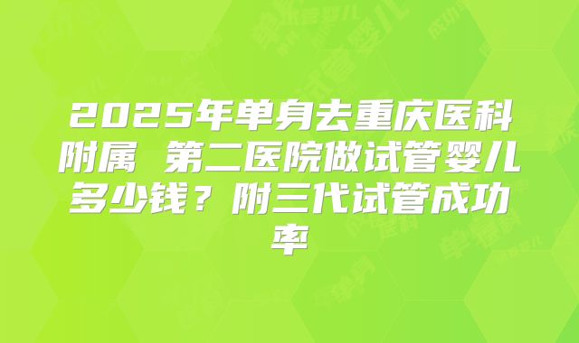 2025年单身去重庆医科附属 第二医院做试管婴儿多少钱？附三代试管成功率