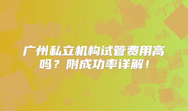广州私立机构试管费用高吗?附成功率详解!