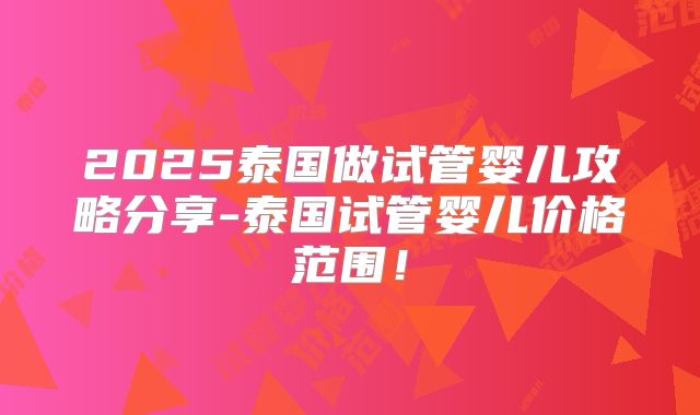 2025泰国做试管婴儿攻略分享-泰国试管婴儿价格范围！