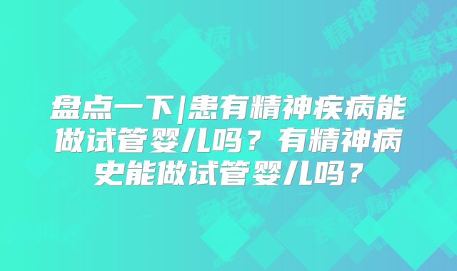 盘点一下|患有精神疾病能做试管婴儿吗？有精神病史能做试管婴儿吗？