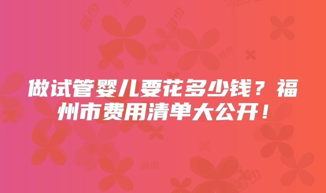 做试管婴儿要花多少钱?福州市费用清单大公开!