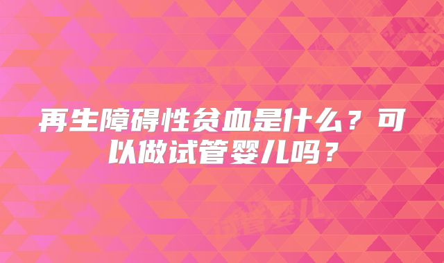 再生障碍性贫血是什么?可以做试管婴儿吗?