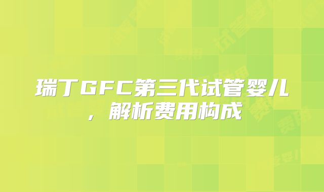 瑞丁GFC第三代试管婴儿，解析费用构成