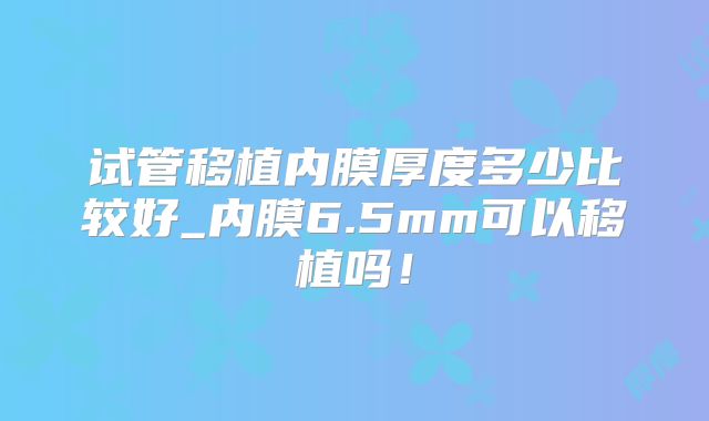 试管移植内膜厚度多少比较好_内膜6.5mm可以移植吗!