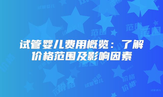 试管婴儿费用概览:了解价格范围及影响因素