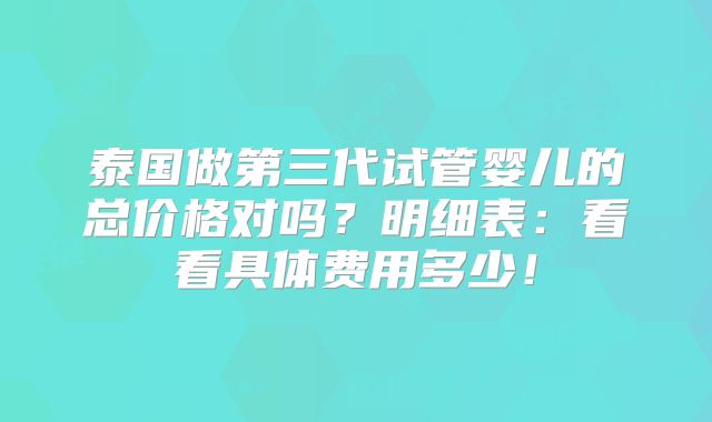 泰国做第三代试管婴儿的总价格对吗?明细表:看看具体费用多少!