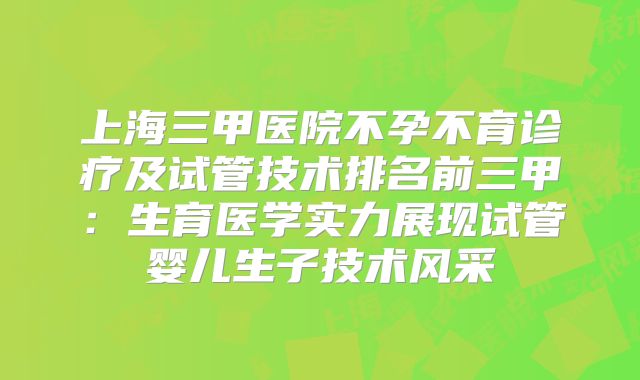 上海三甲医院不孕不育诊疗及试管技术排名前三甲：生育医学实力展现试管婴儿生子技术风采