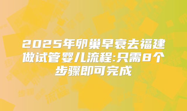 2025年卵巢早衰去福建做试管婴儿流程:只需8个步骤即可完成