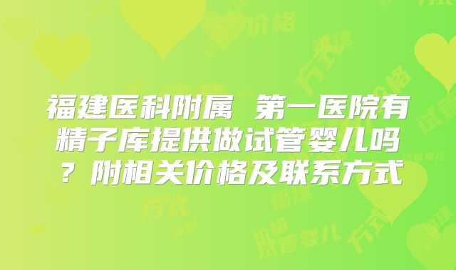 福建医科附属 第一医院有精子库提供做试管婴儿吗?附相关价格及联系方式