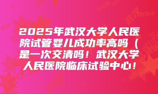2025年武汉大学人民医院试管婴儿成功率高吗（是一次交清吗！武汉大学人民医院临床试验中心！