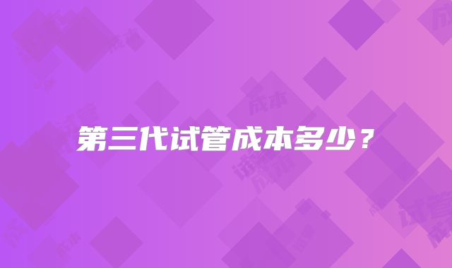 第三代试管成本多少？